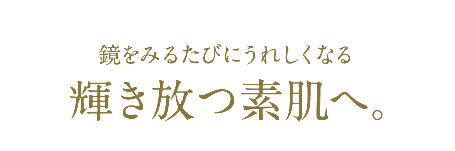 鏡をみるたびにうれしくなる輝き放つ素肌へ。